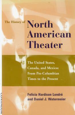 History of the North American Theater: The United States, Canada and Mexico from Pre-Columbian Times to the Present by Londre, Felicia Hardison / Watermeier, Felicia Hardison / Watermeier, Daniel J. Londre, Felicia Hardison Londré, Daniel J.