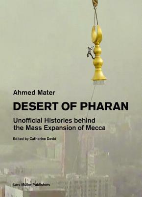 Desert of Pharan: Unofficial Histories Behind the Mass Expansion of Mecca by Ahmed Mater