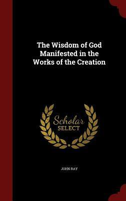 Wisdom of God Manifested in the Works of the Creation by John Ray