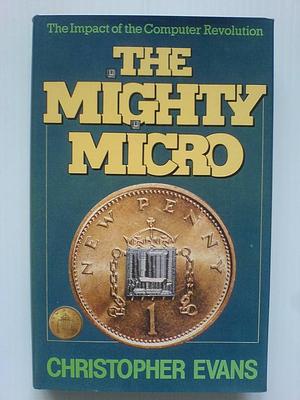 The Mighty Micro: The Impact of the Computer Revolution by Christopher Riche Evans