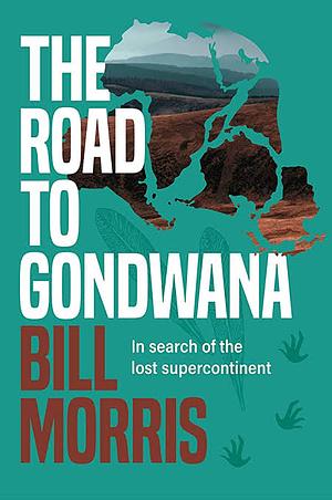 The Road to Gondwana: In Search of the Lost Supercontinent by Bill Morris