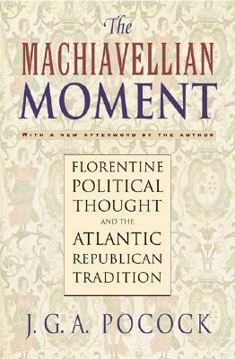 The Machiavellian Moment: Florentine Political Thought and the Atlantic Republican Tradition by J.G.A. Pocock