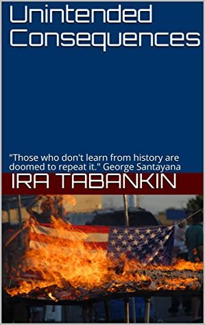 Unintended Consequences: Those who don\'t learn from history are doomed to repeat it. George Santayana by Ira Tabankin