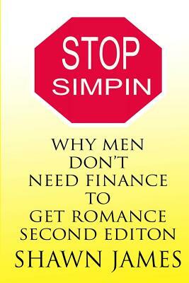 STOP SIMPIN-Why Men Don't Need Finance To Get Romance Second Edition by Shawn James