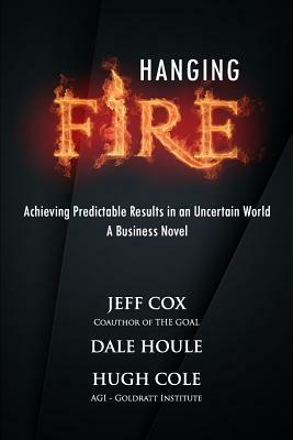 Hanging Fire: Achieving Predictable Results in an Uncertain World by Dale Houle, Jeff Cox, Hugh Cole
