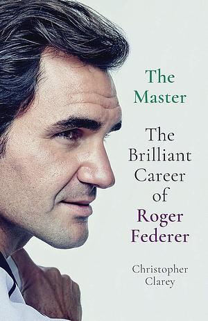 The Master: The Rise and Reign of Roger Federer by Christopher Clarey, Christopher Clarey