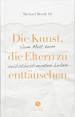 Die Kunst, die Eltern zu enttäuschen: Vom Mut zum selbstbestimmten Leben by Michael Bordt