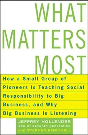 What Matters Most: How a Small Group of Pioneers Is Teaching Social Responsibility to Big Business, and Why Big Business Is Listening by Jeffrey Hollender, Stephen Fenichell