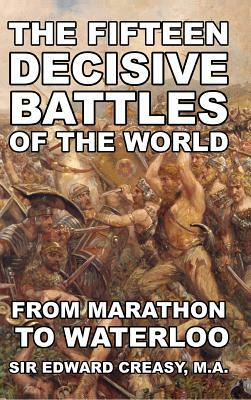 The Fifteen Decisive Battles of The World: From Marathon To Waterloo by Edward Creasy