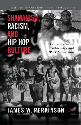 Shamanism, Racism, and Hip Hop Culture: Essays on White Supremacy and Black Subversion by James W. Perkinson
