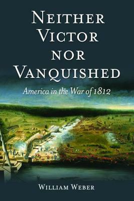 Neither Victor Nor Vanquished: America in the War of 1812 by William Weber