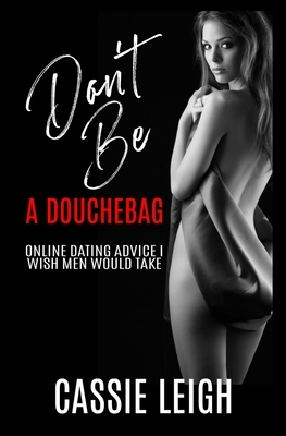Don't Be a Douchebag: Online Dating Advice I Wish Men Would Take by Cassie Leigh