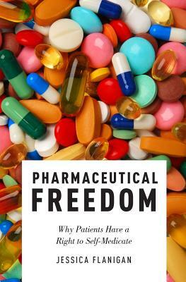 Pharmaceutical Freedom: Why Patients Have a Right to Self Medicate by Jessica Flanigan