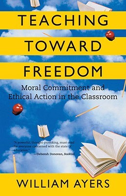 Teaching Toward Freedom: Moral Commitment and Ethical Action in the Classroom by William Ayers