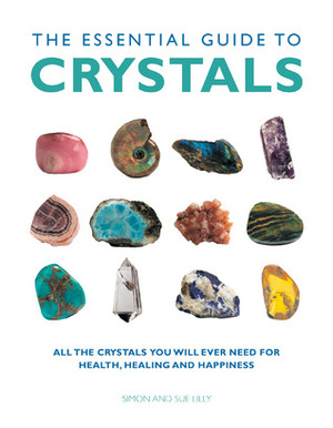 The Essential Guide to Crystals: All the Crystals You Will Ever Need for Health, Healing, and Happiness by Sue Lilly, Simon Lilly