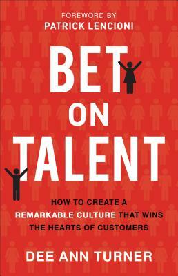 Bet on Talent: How to Create a Remarkable Culture That Wins the Hearts of Customers by Dee Ann Turner