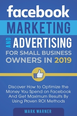 Facebook Marketing and Advertising for Small Business Owners: Discover How to Optimize the Money You Spend on Facebook And Get Maximum Results By Usin by Mark Warner