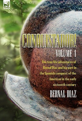 Conquistador! the True Life Adventures of Bernal Diaz and His Part in the Spanish Conquest of the Americas in the Early Sixteenth Century: Volume 1 by Bernal Diaz