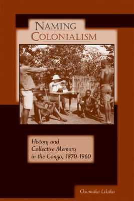 Naming Colonialism: History and Collective Memory in the Congo, 1870a 1960 by Osumaka Likaka