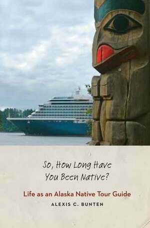 So, How Long Have You Been Native?: Life as an Alaska Native Tour Guide by Alexis C. Bunten