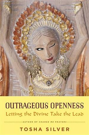 Outrageous Openness: Letting the Divine Take the Lead by Tosha Silver