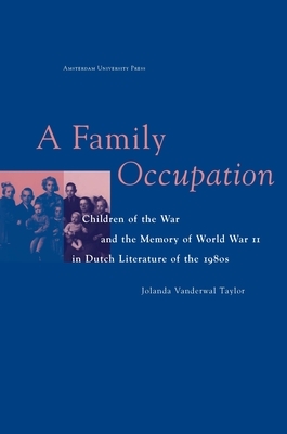 A Family Occupation: Children of the War and the Memory of World War II in Dutch Literature of the 1980s by Jolanda Vanderwal Taylor