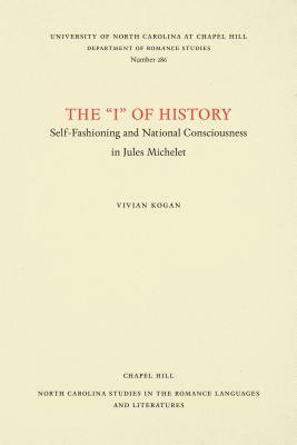 The I of History: Self-Fashioning and National Consciousness in Jules Michelet by Vivian Kogan