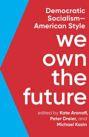 We Own the Future: Democratic Socialism—American Style by Peter Dreier, Michael Kazin, Kate Aronoff