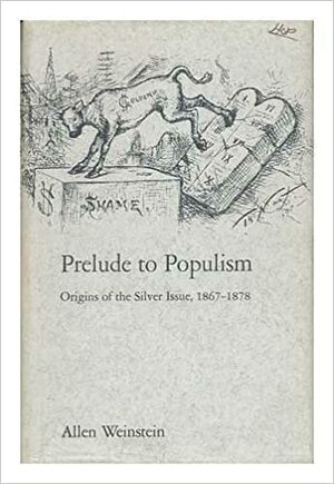 Prelude To Populism: Origins Of The Silver Issue, 1867 1878 by Allen Weinstein