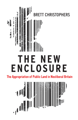 The New Enclosure: The Appropriation of Public Land in Neoliberal Britain by Brett Christophers