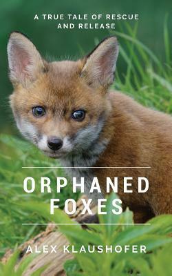 Orphaned Foxes: A True Tale of Rescue and Release by Alex Klaushofer