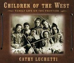 Children of the West: Family Life on the Frontier by Cathy Luchetti