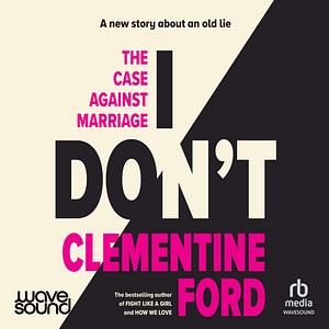 I Don't: The Case Against Marriage by Clementine Ford