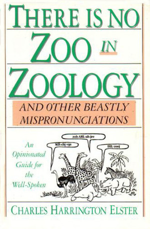 There is No Zoo in Zoology, and Other Beastly Mispronunciations: An Opinionated Guide for the Well-Spoken by Charles Harrington Elster