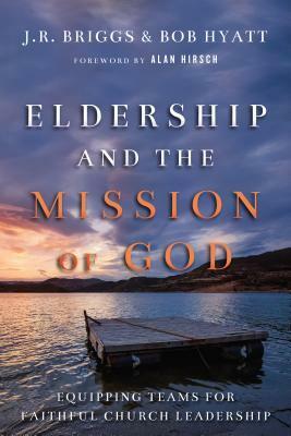 Eldership and the Mission of God: Equipping Teams for Faithful Church Leadership by Alan Hirsch, J.R. Briggs, Bob Hyatt