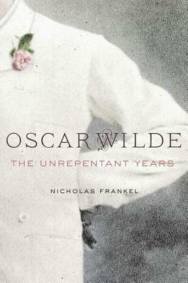 Oscar Wilde: The Unrepentant Years by Nicholas Frankel