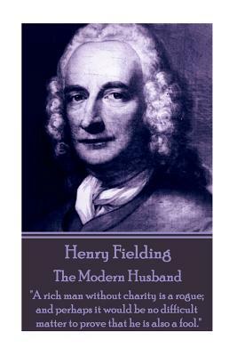Henry Fielding - The Modern Husband: "A rich man without charity is a rogue; and perhaps it would be no difficult matter to prove that he is also a fo by Henry Fielding