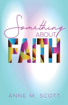 Something About Faith: Observing God's Move by Anne M. Scott