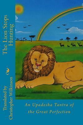 The Lion Stops Hunting: An Upadesha Tantra of the Great Perfection by Christopher Wilkinson