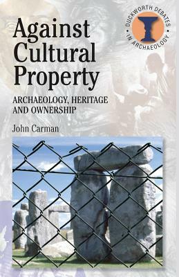 Against Cultural Property: Archaeology, Heritage and Ownership by John Carman
