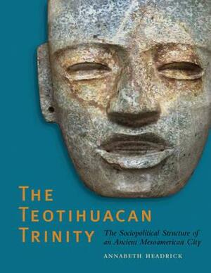 The Teotihuacan Trinity: The Sociopolitical Structure of an Ancient Mesoamerican City by Annabeth Headrick