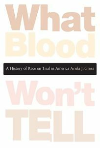 What Blood Won't Tell: A History of Race on Trial in America by Ariela J. Gross