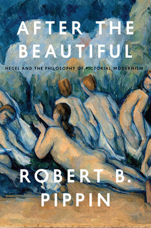 After the Beautiful: Hegel and the Philosophy of Pictorial Modernism by Robert B. Pippin