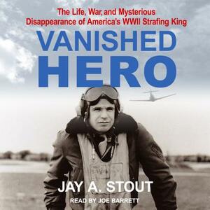 Vanished Hero: The Life, War and Mysterious Disappearance of America's WWII Strafing King by Jay A. Stout