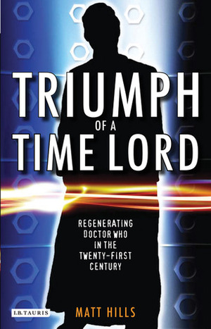 Triumph of a Time Lord: Regenerating Doctor Who in the Twenty-first Century by Matt Hills