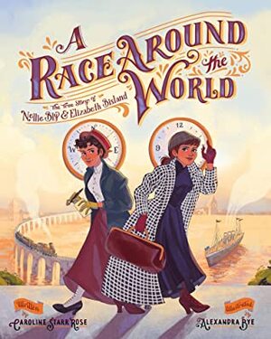 A Race Around the World: The True Story of Nellie Bly and Elizabeth Bisland by Caroline Starr Rose, Alexandra Bye
