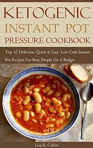 Ketogenic Instant Pot Pressure Cookbook: Top 35 Delicious, Quick & Easy Low Carb Instant Pot Recipes For Busy People On A Budget by Lisa R. Cohen