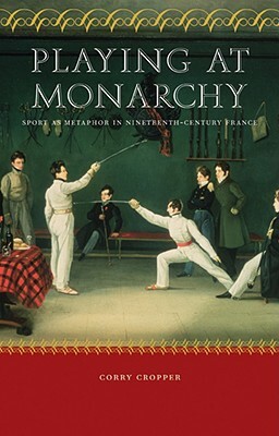 Playing at Monarchy: Sport as Metaphor in Nineteenth-Century France by Corry Cropper