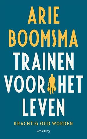 Trainen voor het leven: krachtig oud worden by Arie Ate Boomsma