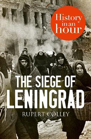 The Siege of Leningrad: History In An Hour by Rupert Colley